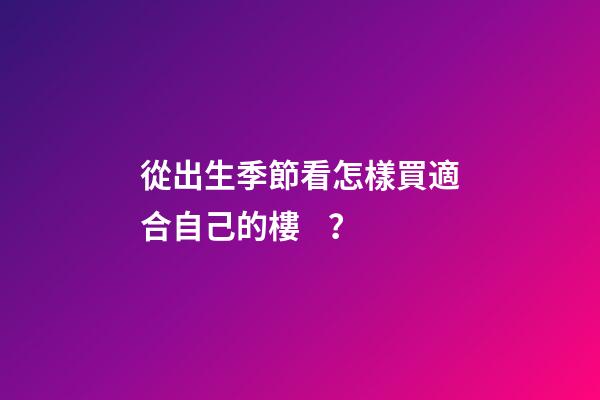 從出生季節看怎樣買適合自己的樓？